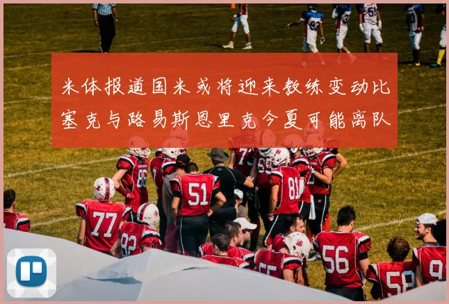 米体报道国米或将迎来教练变动比塞克与路易斯恩里克今夏可能离队