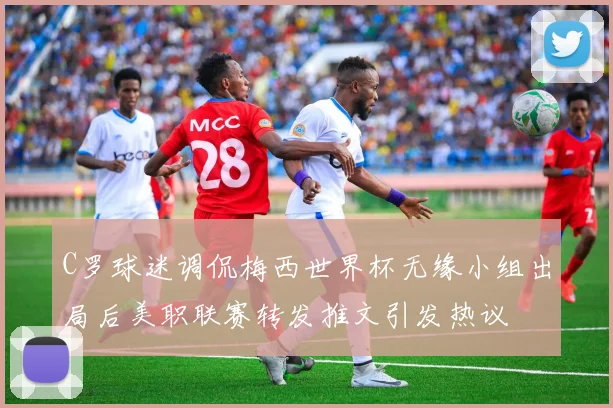 C罗球迷调侃梅西世界杯无缘小组出局后美职联赛转发推文引发热议