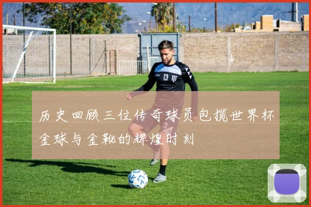 历史回顾三位传奇球员包揽世界杯金球与金靴的辉煌时刻