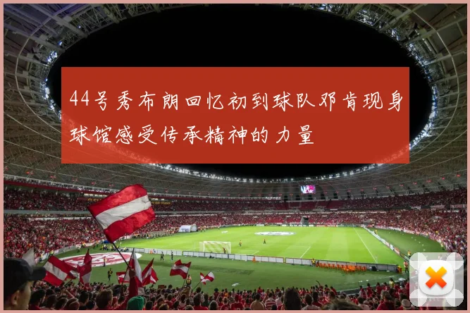 44号秀布朗回忆初到球队邓肯现身球馆感受传承精神的力量