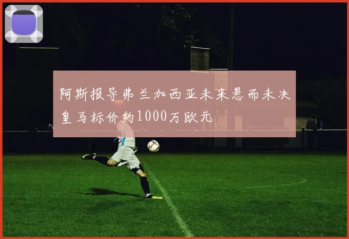 阿斯报导弗兰加西亚未来悬而未决皇马标价约1000万欧元
