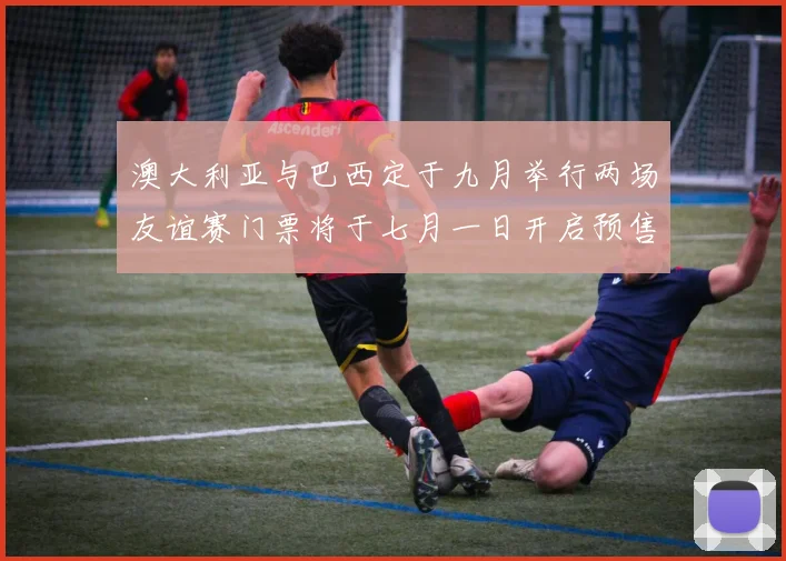 澳大利亚与巴西定于九月举行两场友谊赛门票将于七月一日开启预售
