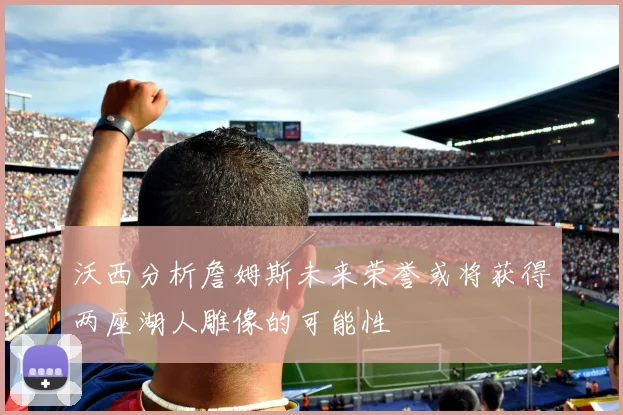 沃西分析詹姆斯未来荣誉或将获得两座湖人雕像的可能性