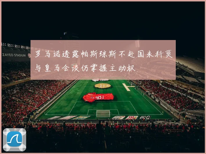 罗马诺透露帕斯琼斯不赴国米科莫与皇马会谈仍掌握主动权