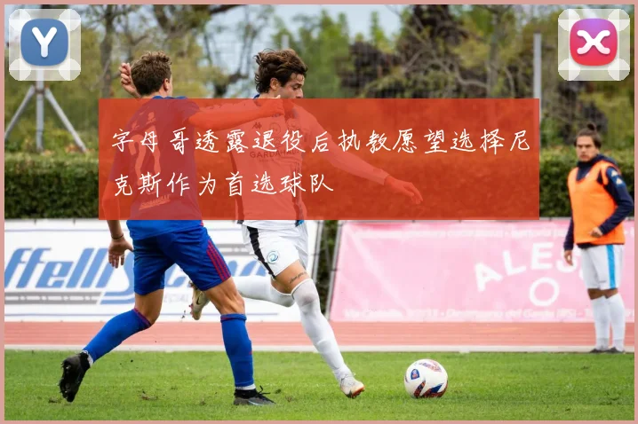 字母哥透露退役后执教愿望选择尼克斯作为首选球队