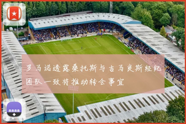 罗马诺透露桑托斯与吉马良斯经纪团队一致将推动转会事宜