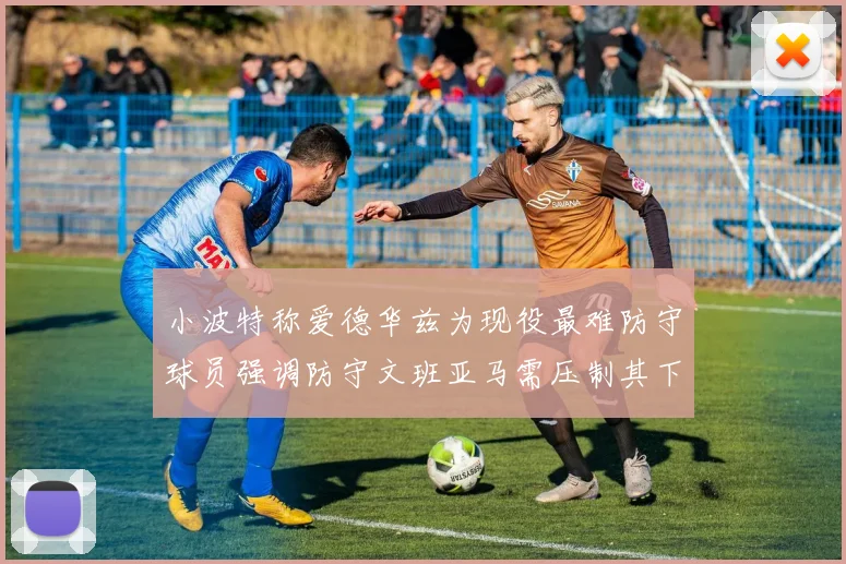 小波特称爱德华兹为现役最难防守球员强调防守文班亚马需压制其下盘力量